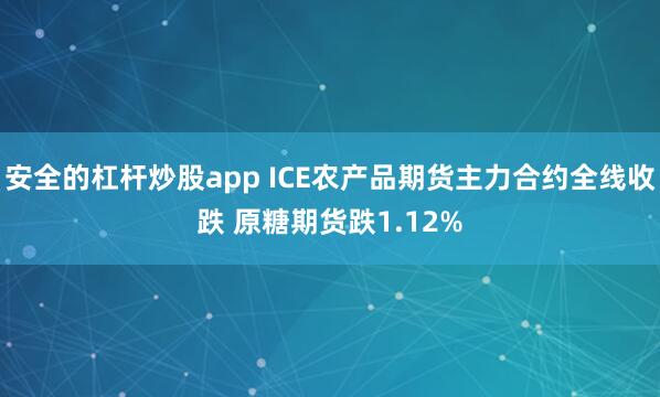 安全的杠杆炒股app ICE农产品期货主力合约全线收跌 原糖期货跌1.12%