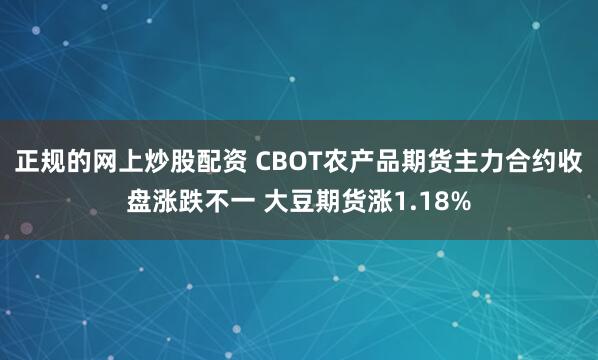 正规的网上炒股配资 CBOT农产品期货主力合约收盘涨跌不一 大豆期货涨1.18%