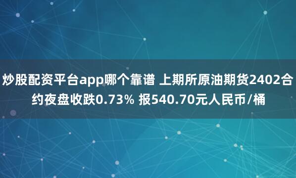 炒股配资平台app哪个靠谱 上期所原油期货2402合约夜盘收跌0.73% 报540.70元人民币/桶