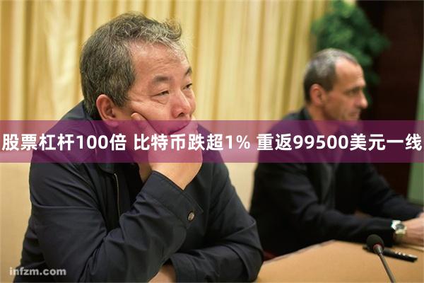 股票杠杆100倍 比特币跌超1% 重返99500美元一线