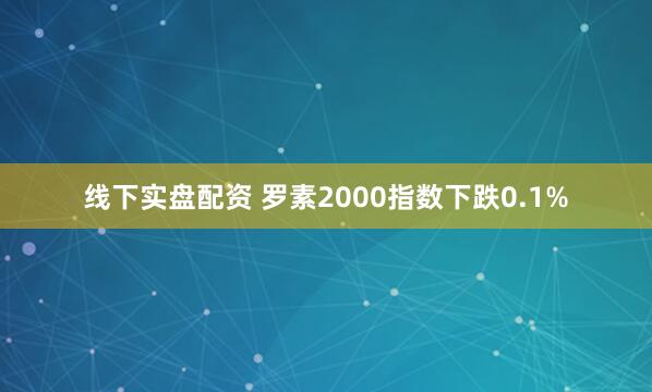 线下实盘配资 罗素2000指数下跌0.1%