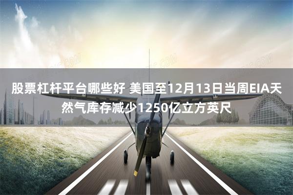 股票杠杆平台哪些好 美国至12月13日当周EIA天然气库存减少1250亿立方英尺