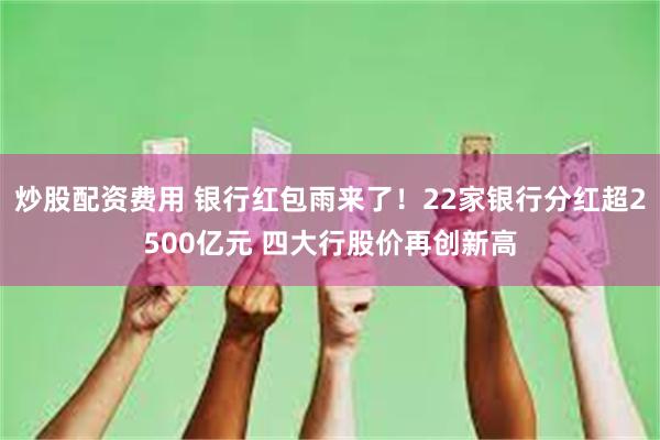 炒股配资费用 银行红包雨来了！22家银行分红超2500亿元 四大行股价再创新高