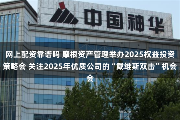 网上配资靠谱吗 摩根资产管理举办2025权益投资策略会 关注2025年优质公司的“戴维斯双击”机会