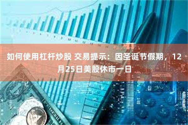 如何使用杠杆炒股 交易提示：因圣诞节假期，12月25日美股休市一日