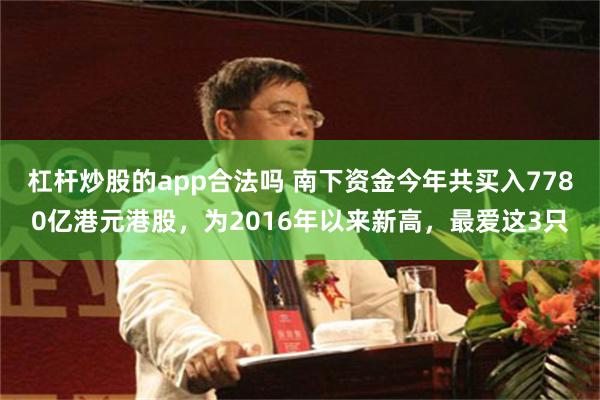 杠杆炒股的app合法吗 南下资金今年共买入7780亿港元港股，为2016年以来新高，最爱这3只