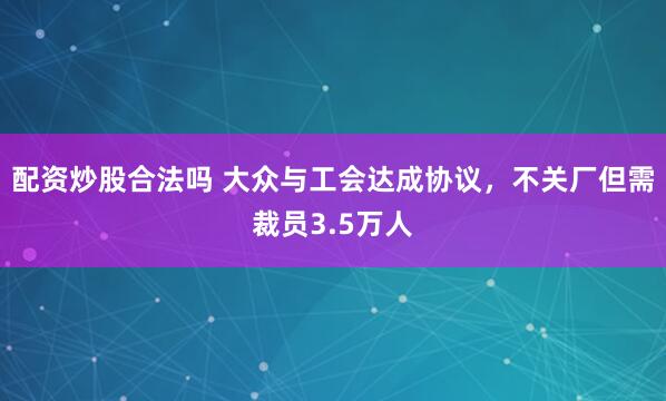 配资炒股合法吗 大众与工会达成协议，不关厂但需裁员3.5万人