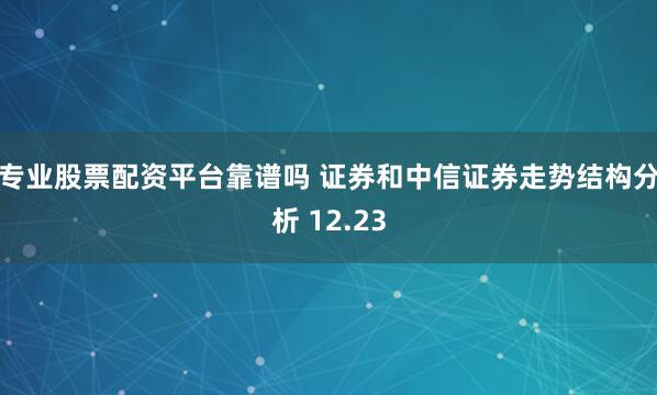 专业股票配资平台靠谱吗 证券和中信证券走势结构分析 12.23