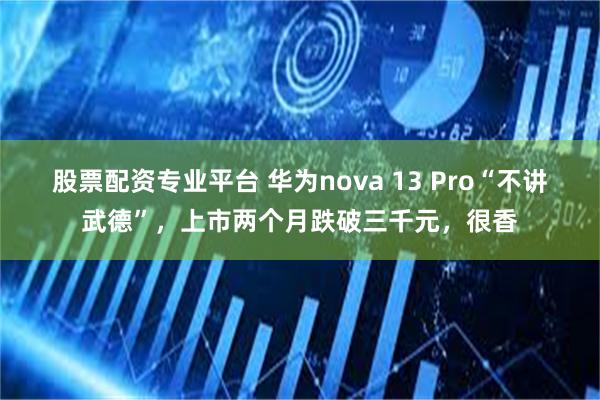 股票配资专业平台 华为nova 13 Pro“不讲武德”，上市两个月跌破三千元，很香