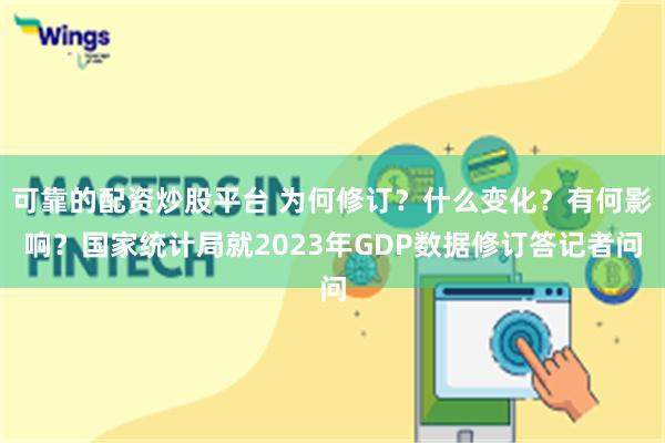 可靠的配资炒股平台 为何修订？什么变化？有何影响？国家统计局就2023年GDP数据修订答记者问