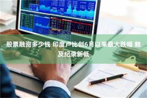 股票融资多少钱 印度卢比创6月以来最大跌幅 触及纪录新低