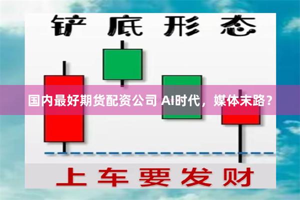 国内最好期货配资公司 AI时代，媒体末路？