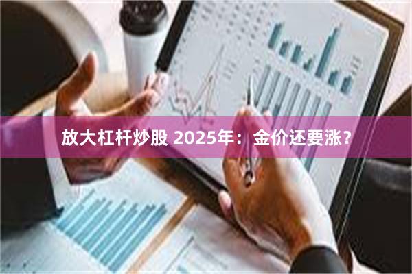 放大杠杆炒股 2025年：金价还要涨？