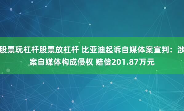 股票玩杠杆股票放杠杆 比亚迪起诉自媒体案宣判：涉案自媒体构成侵权 赔偿201.87万元