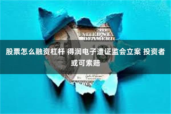 股票怎么融资杠杆 得润电子遭证监会立案 投资者或可索赔