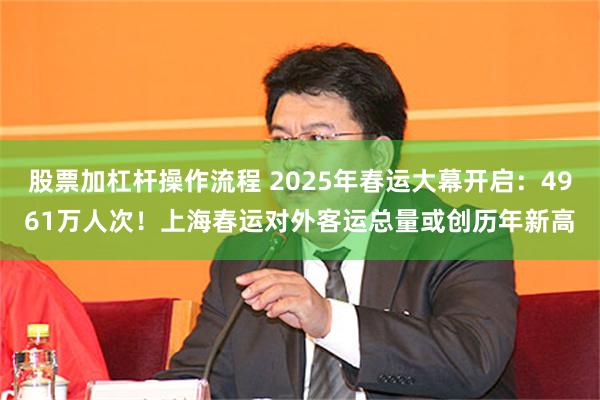 股票加杠杆操作流程 2025年春运大幕开启：4961万人次！上海春运对外客运总量或创历年新高