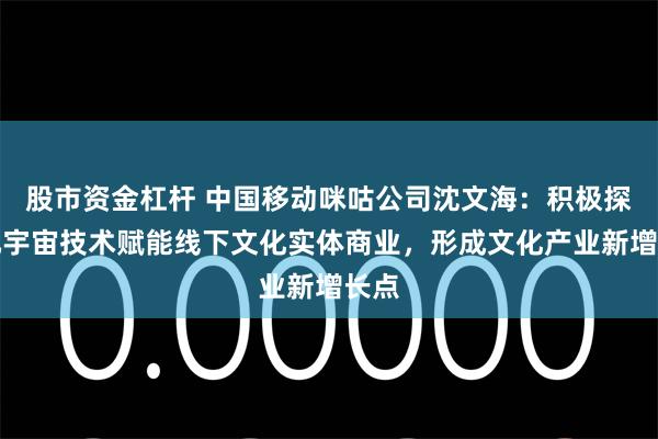 股市资金杠杆 中国移动咪咕公司沈文海：积极探索元宇宙技术赋能线下文化实体商业，形成文化产业新增长点