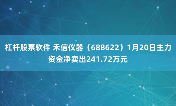 杠杆股票软件 禾信仪器（688622）1月20日主力资金净卖出241.72万元