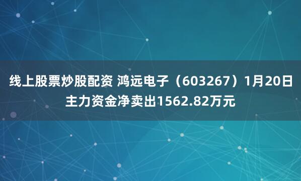 线上股票炒股配资 鸿远电子（603267）1月20日主力资金净卖出1562.82万元