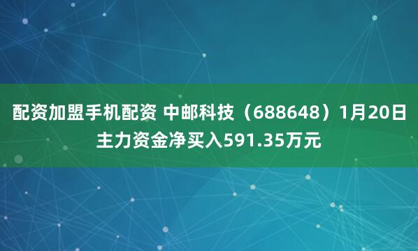 配资加盟手机配资 中邮科技（688648）1月20日主力资金净买入591.35万元