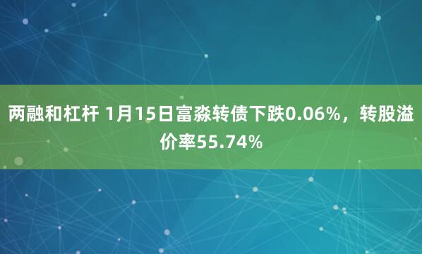 两融和杠杆 1月15日富淼转债下跌0.06%，转股溢价率55.74%