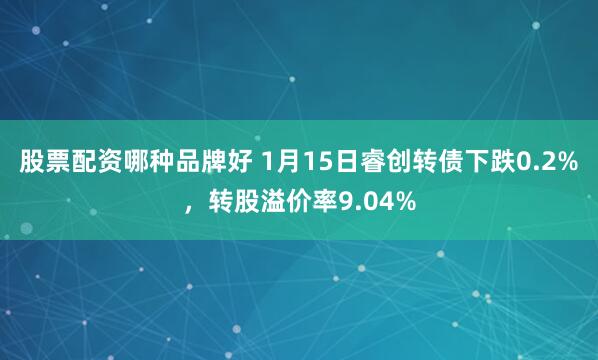 股票配资哪种品牌好 1月15日睿创转债下跌0.2%，转股溢价率9.04%