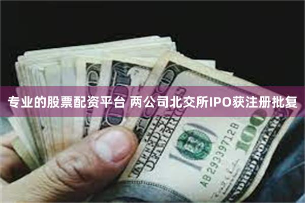 专业的股票配资平台 两公司北交所IPO获注册批复