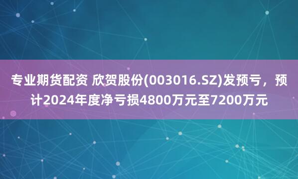 专业期货配资 欣贺股份(003016.SZ)发预亏，预计2024年度净亏损4800万元至7200万元