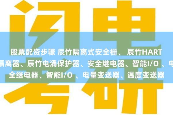 股票配资步骤 辰竹隔离式安全栅、 辰竹HART多路复用器、辰竹信号隔离器、辰竹电涌保护器、安全继电器、智能I/O 、电量变送器、温度变送器