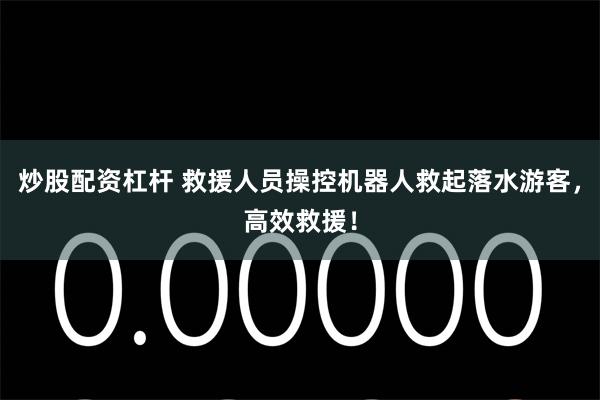 炒股配资杠杆 救援人员操控机器人救起落水游客，高效救援！