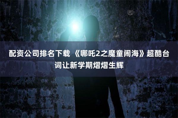 配资公司排名下载 《哪吒2之魔童闹海》超酷台词让新学期熠熠生辉