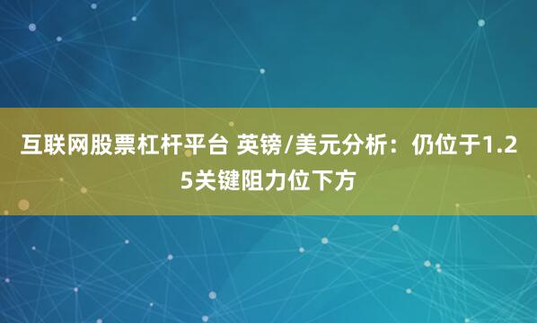 互联网股票杠杆平台 英镑/美元分析：仍位于1.25关键阻力位下方