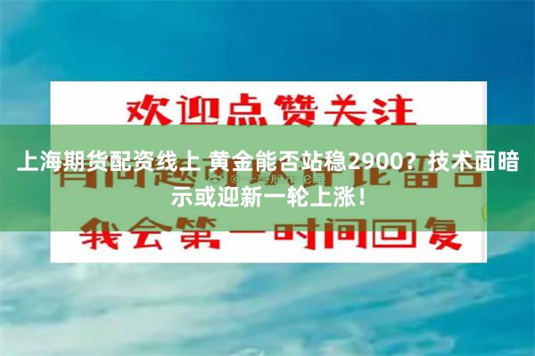 上海期货配资线上 黄金能否站稳2900？技术面暗示或迎新一轮上涨！