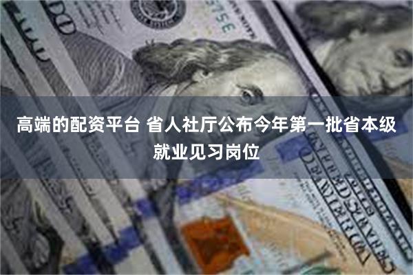 高端的配资平台 省人社厅公布今年第一批省本级就业见习岗位