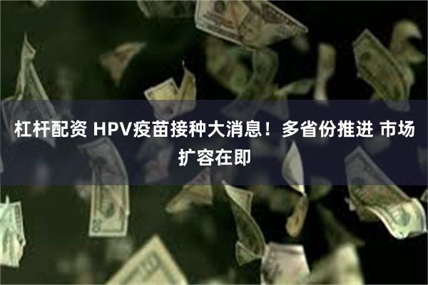 杠杆配资 HPV疫苗接种大消息！多省份推进 市场扩容在即