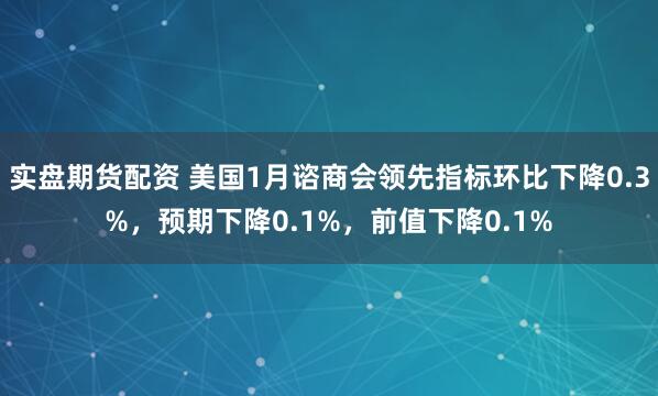 实盘期货配资 美国1月谘商会领先指标环比下降0.3%，预期下降0.1%，前值下降0.1%