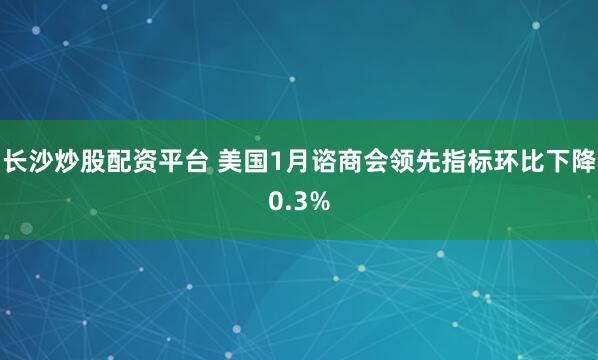 长沙炒股配资平台 美国1月谘商会领先指标环比下降0.3%