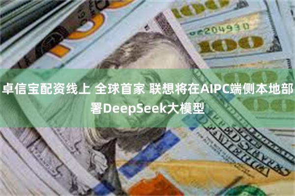 卓信宝配资线上 全球首家 联想将在AIPC端侧本地部署DeepSeek大模型