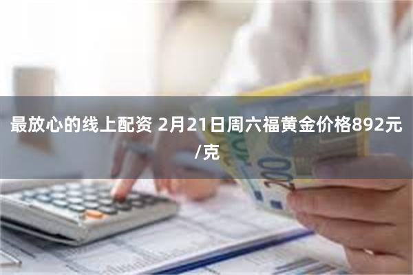 最放心的线上配资 2月21日周六福黄金价格892元/克