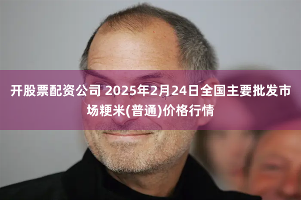 开股票配资公司 2025年2月24日全国主要批发市场粳米(普通)价格行情