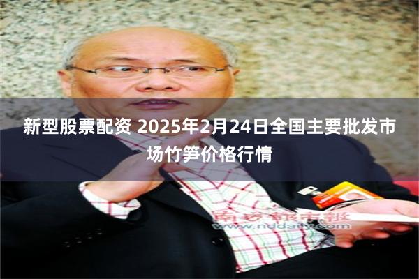 新型股票配资 2025年2月24日全国主要批发市场竹笋价格行情