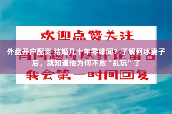 外盘开户配资 结婚几十年零绯闻？了解何冰妻子后，就知道他为何不敢“乱玩”了