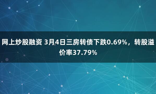 网上炒股融资 3月4日三房转债下跌0.69%，转股溢价率37.79%