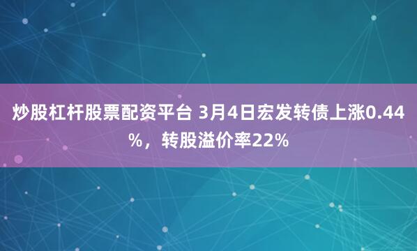 炒股杠杆股票配资平台 3月4日宏发转债上涨0.44%，转股溢价率22%