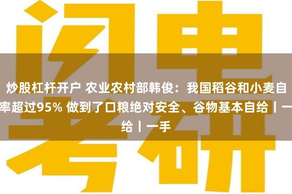 炒股杠杆开户 农业农村部韩俊：我国稻谷和小麦自给率超过95% 做到了口粮绝对安全、谷物基本自给丨一手