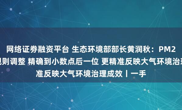 网络证劵融资平台 生态环境部部长黄润秋：PM2.5浓度发布规则调整 精确到小数点后一位 更精准反映大气环境治理成效丨一手