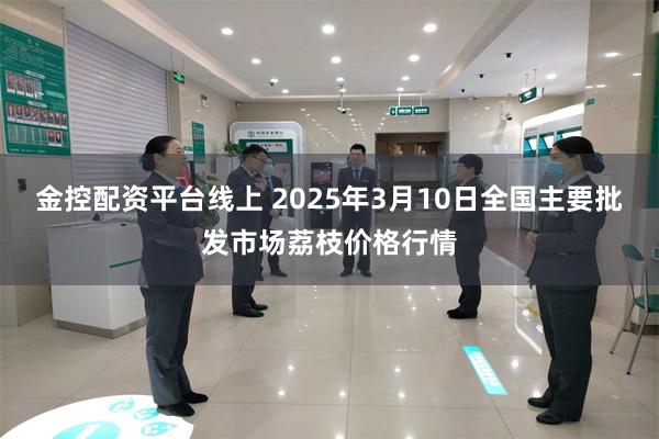 金控配资平台线上 2025年3月10日全国主要批发市场荔枝价格行情