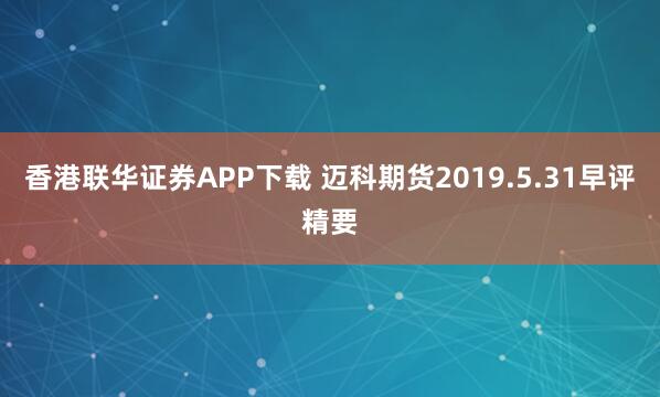 香港联华证券APP下载 迈科期货2019.5.31早评精要