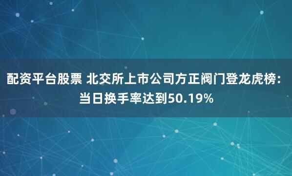 配资平台股票 北交所上市公司方正阀门登龙虎榜: 当日换手率达到50.19%