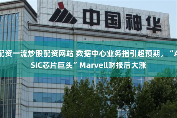 配资一流炒股配资网站 数据中心业务指引超预期，“ASIC芯片巨头”Marvell财报后大涨
